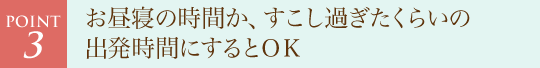 お昼寝の時間か、すこし過ぎたくらいの出発時間にするとOK